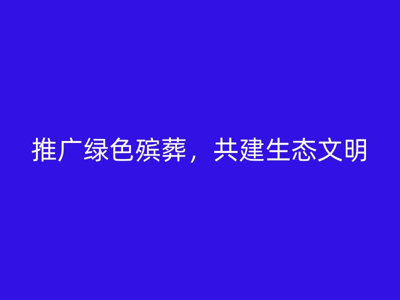 推广和谐绿色殡葬，共建生态文明